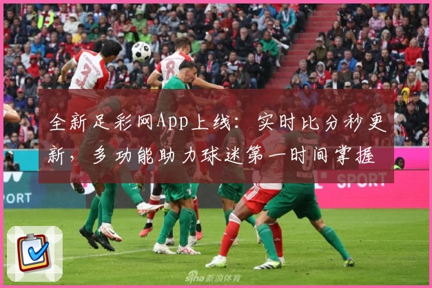全新足彩网App上线：实时比分秒更新，多功能助力球迷第一时间掌握赛事动态