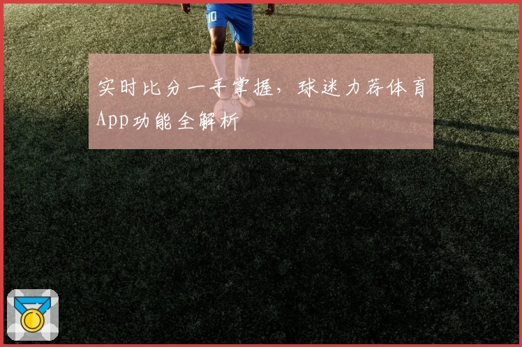 实时比分一手掌握，球迷力荐体育App功能全解析