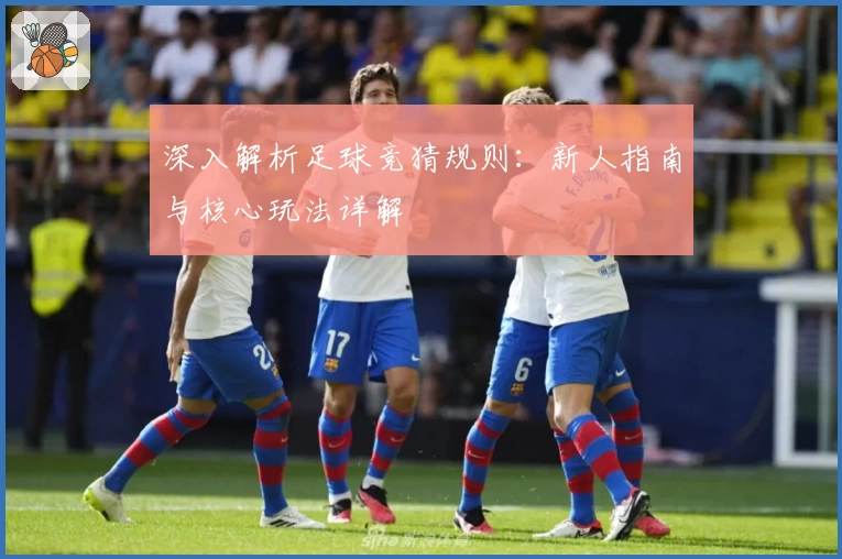 深入解析足球竞猜规则：新人指南与核心玩法详解