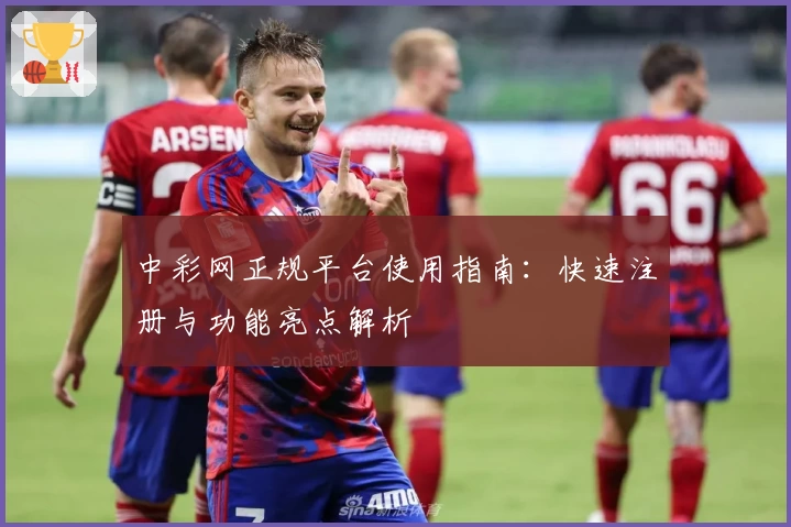 中彩网正规平台使用指南：快速注册与功能亮点解析