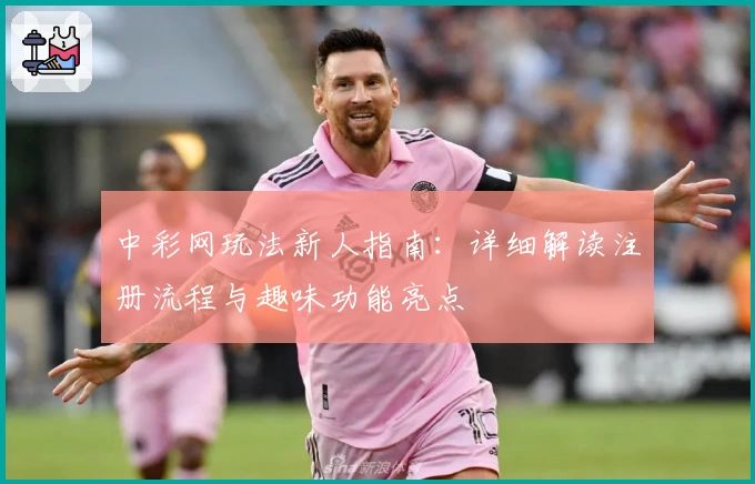 中彩网玩法新人指南：详细解读注册流程与趣味功能亮点