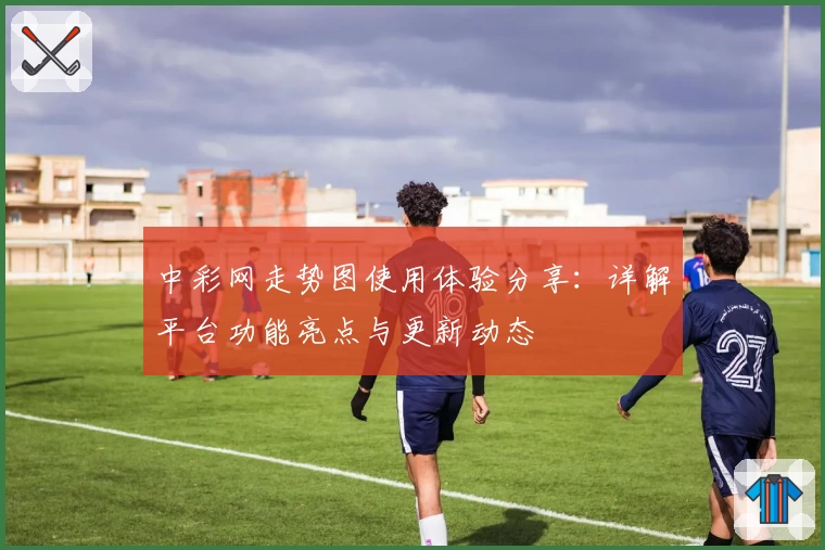 中彩网走势图使用体验分享：详解平台功能亮点与更新动态