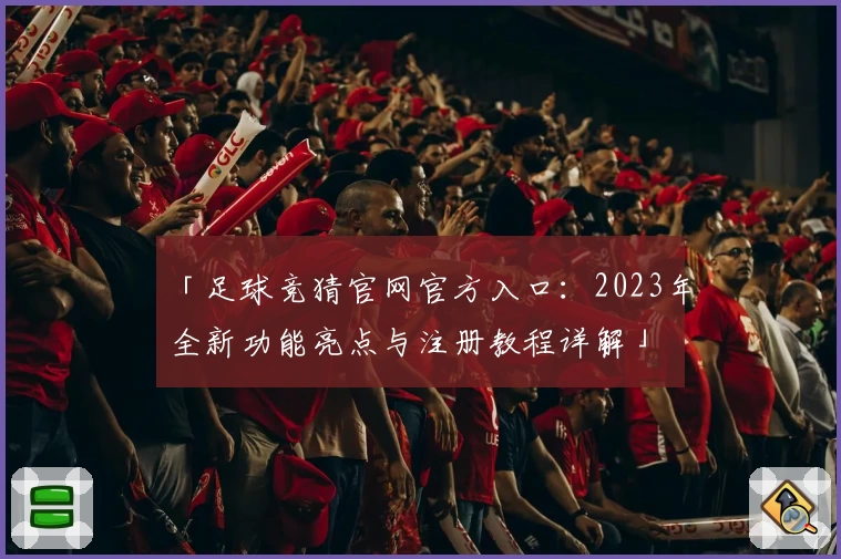 「足球竞猜官网官方入口：2023年全新功能亮点与注册教程详解」