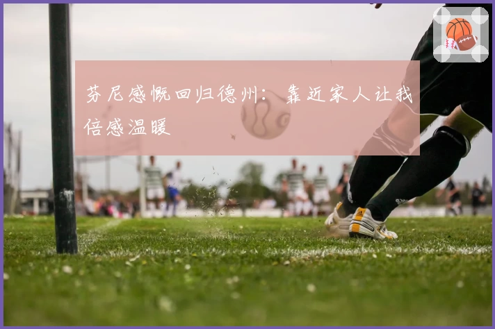 芬尼感慨回归德州：靠近家人让我倍感温暖