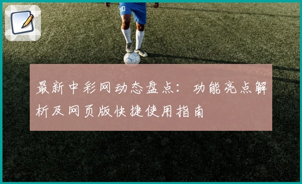最新中彩网动态盘点:功能亮点解析及网页版快捷使用指南