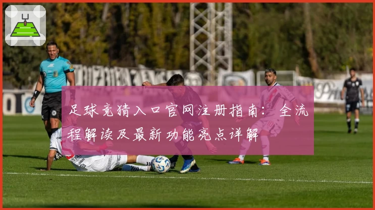 足球竞猜入口官网注册指南：全流程解读及最新功能亮点详解