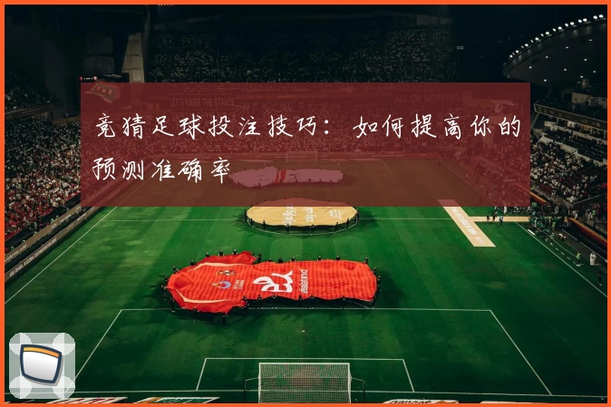 竞猜足球投注技巧：如何提高你的预测准确率