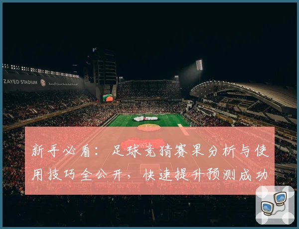 新手必看：足球竞猜赛果分析与使用技巧全公开，快速提升预测成功率