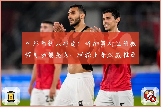 中彩网新人指南：详细解析注册教程与功能亮点，轻松上手权威推荐平台