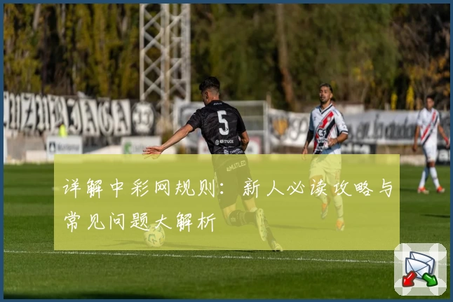 详解中彩网规则：新人必读攻略与常见问题大解析
