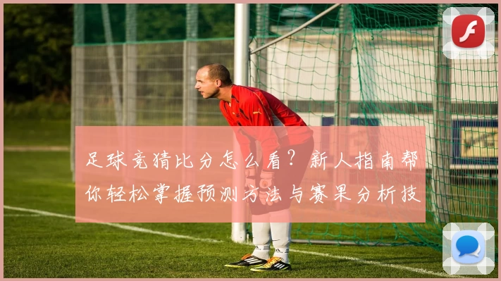 足球竞猜比分怎么看？新人指南帮你轻松掌握预测方法与赛果分析技巧