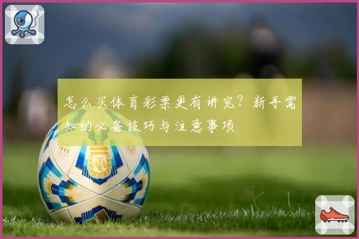 怎么买体育彩票更有讲究?新手需知的必备技巧与注意事项