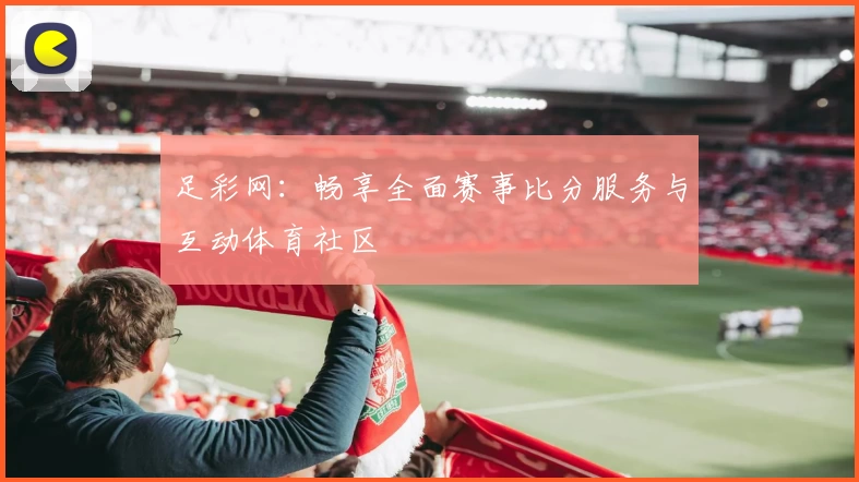 足彩网:畅享全面赛事比分服务与互动体育社区
