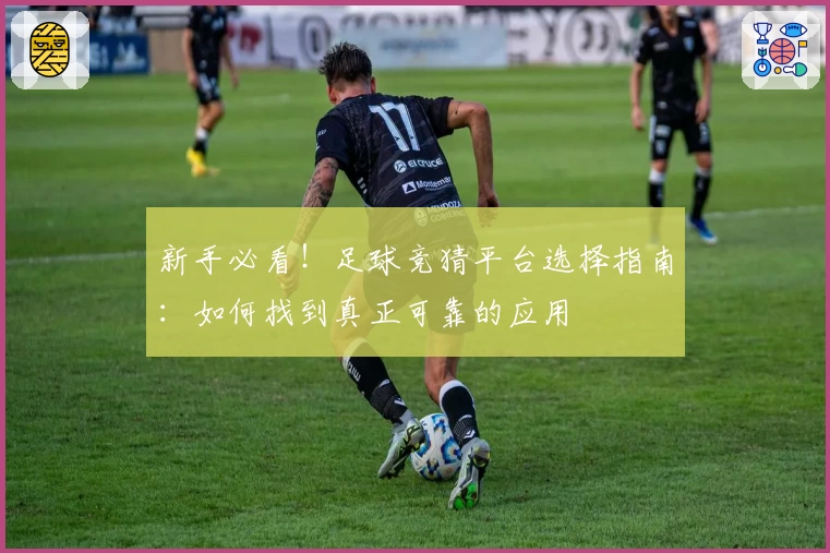 新手必看！足球竞猜平台选择指南：如何找到真正可靠的应用