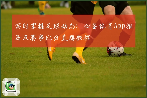 实时掌握足球动态:必备体育App推荐及赛事比分直播教程