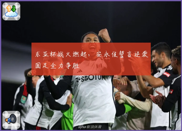 东亚杯战火燃起，安永佳誓言逆袭国足全力争胜