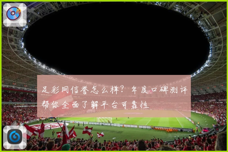 足彩网信誉怎么样？年度口碑测评帮你全面了解平台可靠性