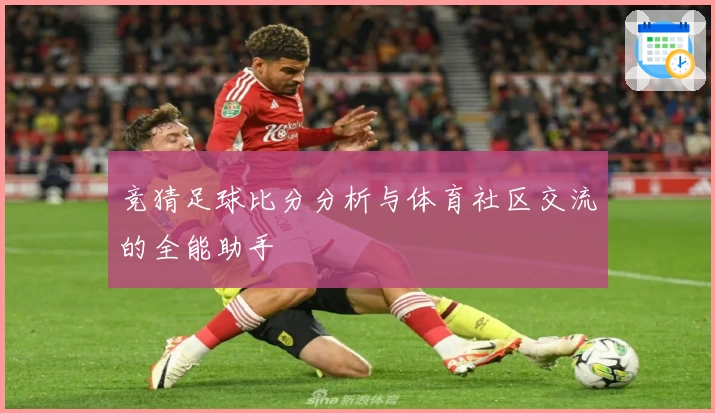 竞猜足球比分分析与体育社区交流的全能助手