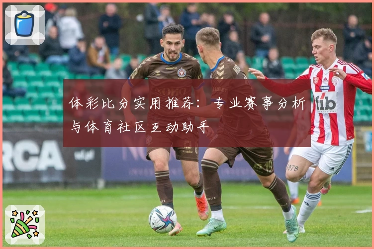 体彩比分实用推荐:专业赛事分析与体育社区互动助手
