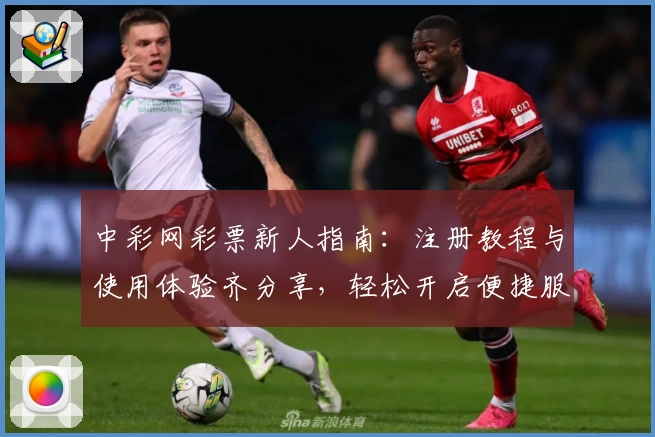 中彩网彩票新人指南：注册教程与使用体验齐分享，轻松开启便捷服务新篇章