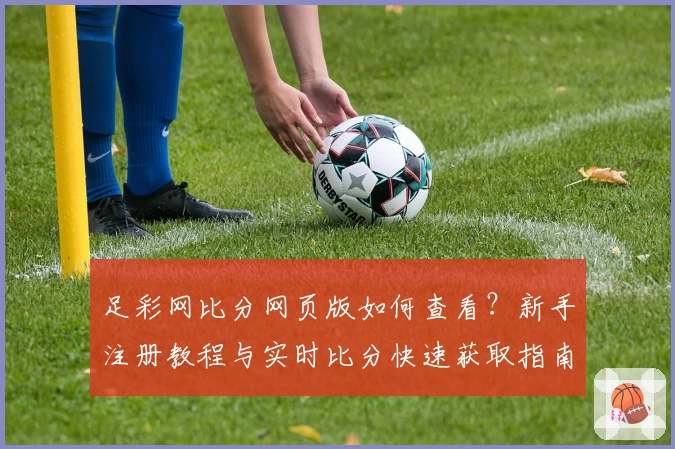足彩网比分网页版如何查看?新手注册教程与实时比分快速获取指南