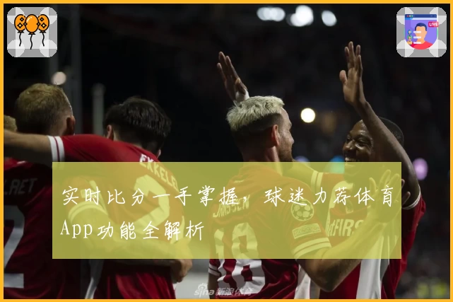 实时比分一手掌握，球迷力荐体育App功能全解析