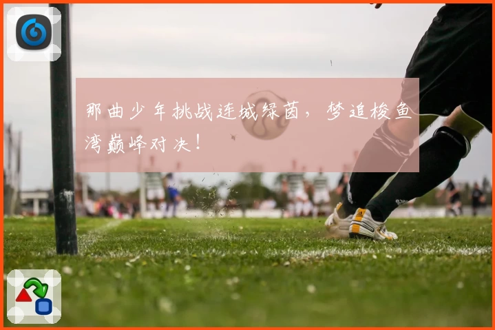 那曲少年挑战连城绿茵,梦追梭鱼湾巅峰对决!