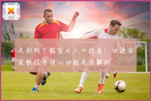 足彩网下载官方入口指南：快速安装教程与核心功能亮点解析