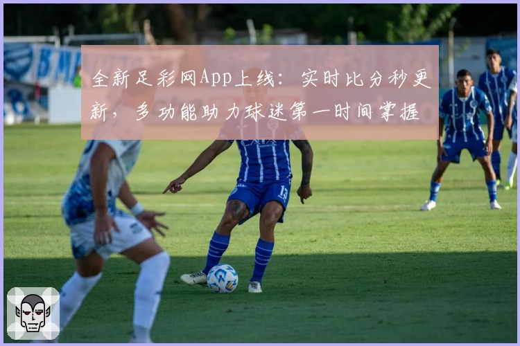 全新足彩网App上线:实时比分秒更新,多功能助力球迷第一时间掌握赛事动态