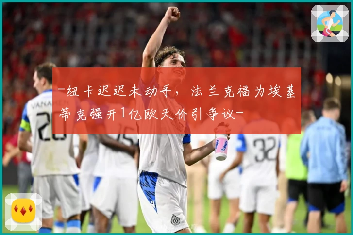 -纽卡迟迟未动手,法兰克福为埃基蒂克强开1亿欧天价引争议-