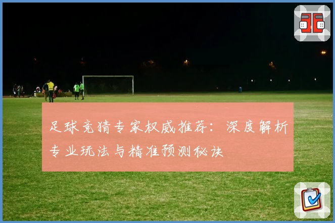 足球竞猜专家权威推荐：深度解析专业玩法与精准预测秘诀