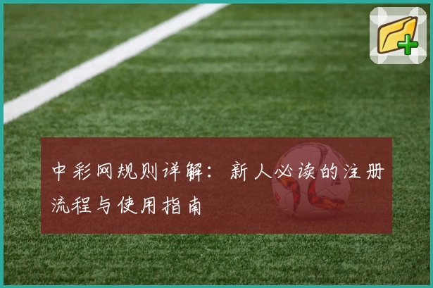 中彩网规则详解：新人必读的注册流程与使用指南