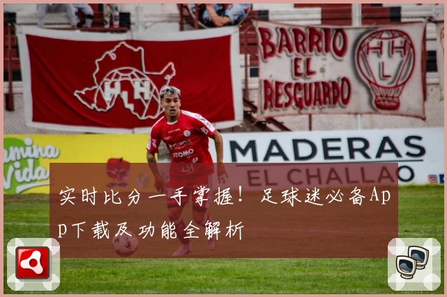 实时比分一手掌握!足球迷必备App下载及功能全解析