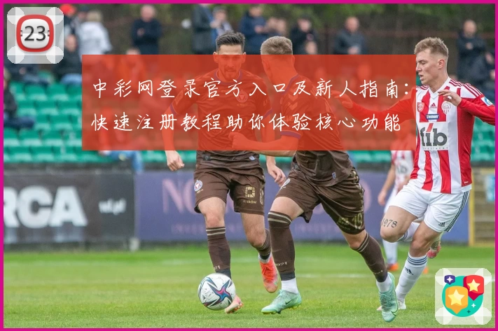 中彩网登录官方入口及新人指南：快速注册教程助你体验核心功能