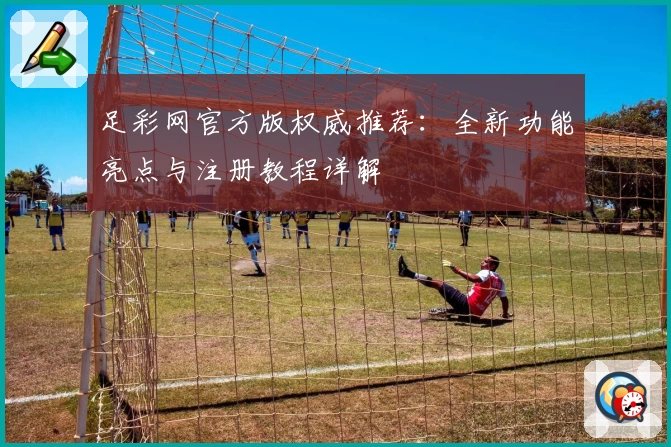 足彩网官方版权威推荐：全新功能亮点与注册教程详解