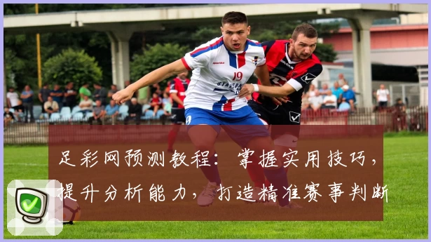 足彩网预测教程:掌握实用技巧,提升分析能力,打造精准赛事判断方案