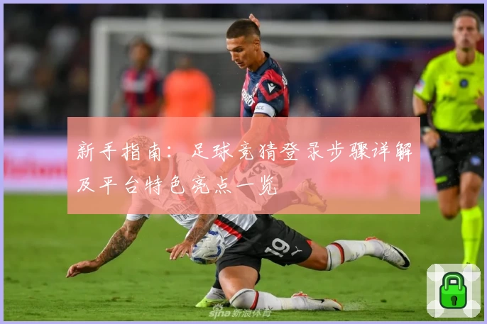 新手指南:足球竞猜登录步骤详解及平台特色亮点一览