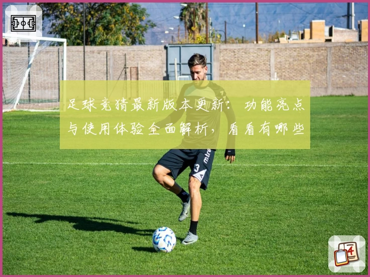 足球竞猜最新版本更新:功能亮点与使用体验全面解析,看看有哪些不容错过的升级
