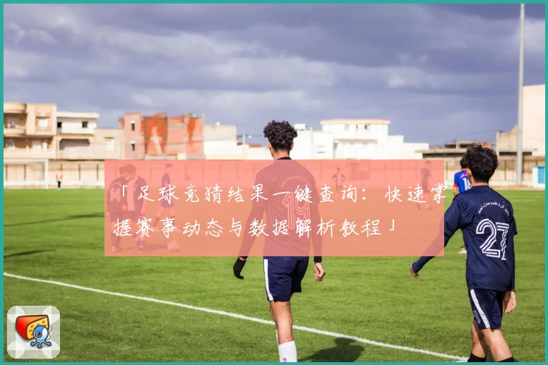 「足球竞猜结果一键查询：快速掌握赛事动态与数据解析教程」