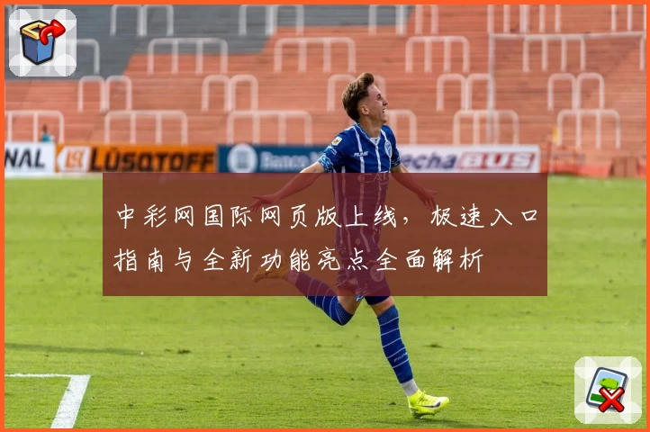 中彩网国际网页版上线，极速入口指南与全新功能亮点全面解析