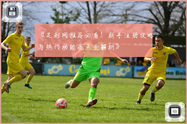 《足彩网推荐必看!新手注册攻略与热门功能亮点全解析》