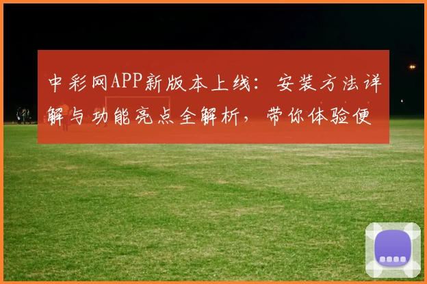 中彩网APP新版本上线：安装方法详解与功能亮点全解析，带你体验便捷服务