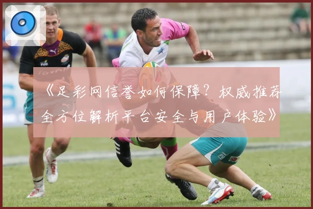 《足彩网信誉如何保障？权威推荐全方位解析平台安全与用户体验》