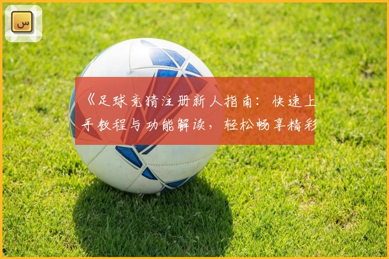《足球竞猜注册新人指南：快速上手教程与功能解读，轻松畅享精彩赛事体验》
