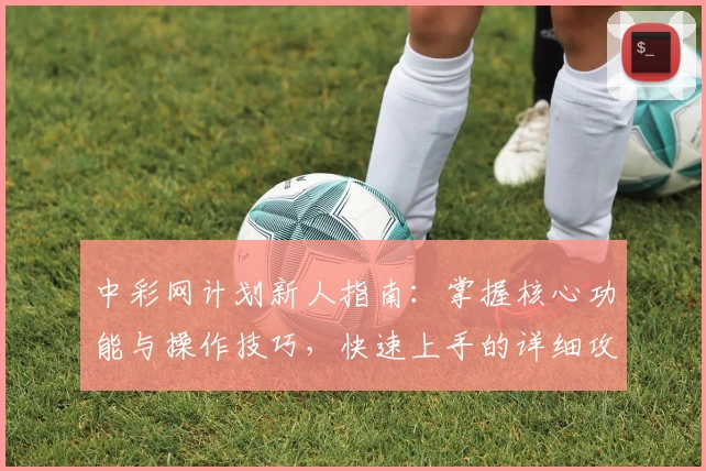中彩网计划新人指南:掌握核心功能与操作技巧,快速上手的详细攻略