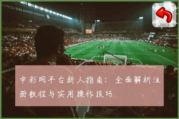 中彩网平台新人指南：全面解析注册教程与实用操作技巧