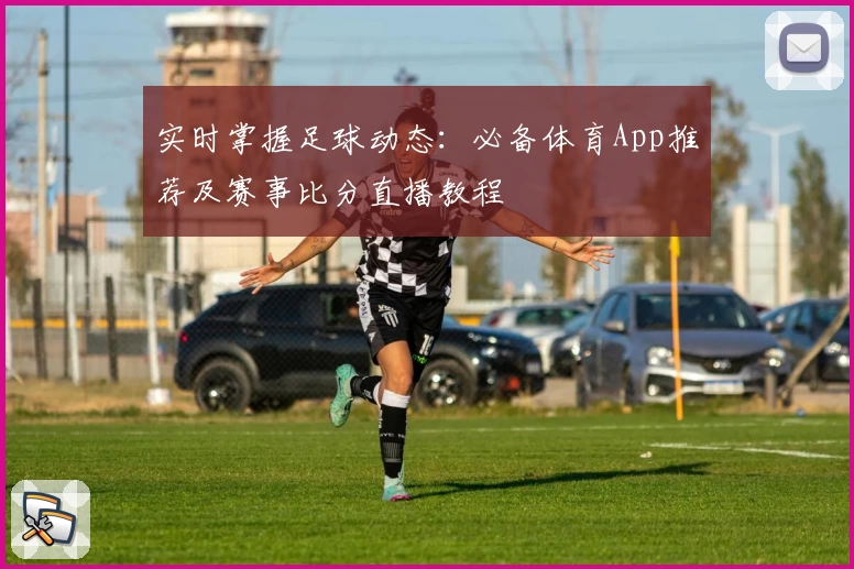 实时掌握足球动态:必备体育App推荐及赛事比分直播教程