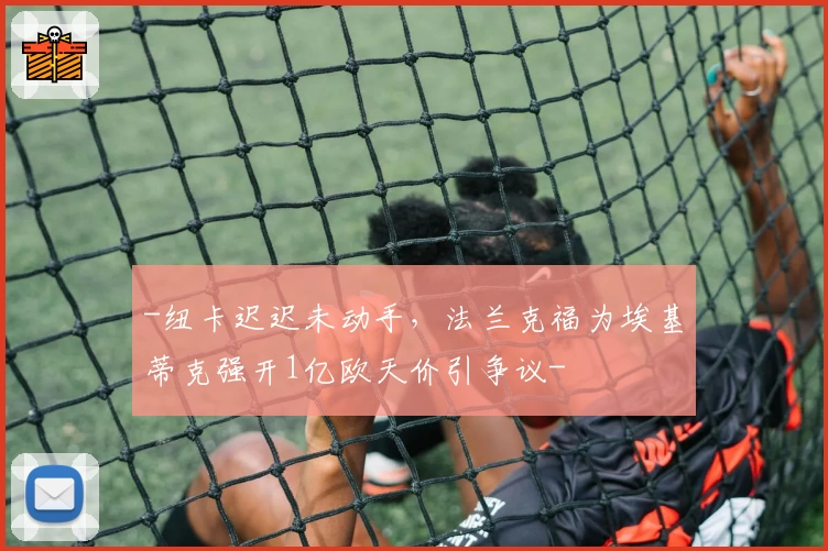 -纽卡迟迟未动手，法兰克福为埃基蒂克强开1亿欧天价引争议-