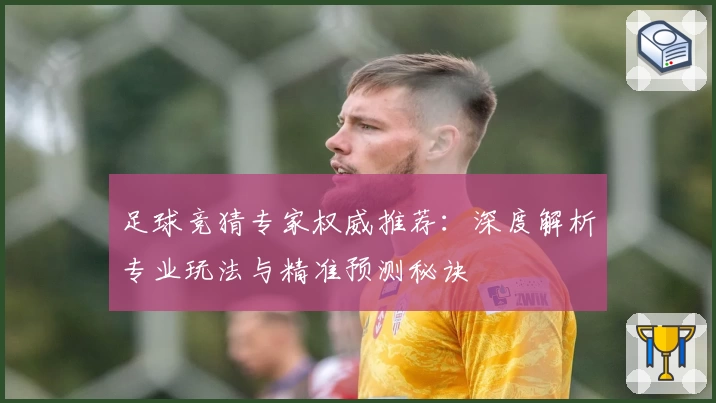 足球竞猜专家权威推荐：深度解析专业玩法与精准预测秘诀