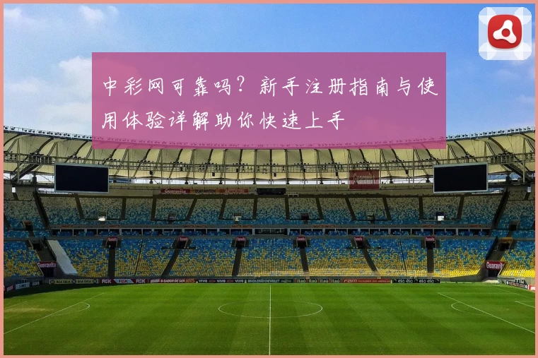 中彩网可靠吗？新手注册指南与使用体验详解助你快速上手